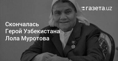 Шавкат Мирзиеев - Шерзод Асадов - Скончалась Герой Узбекистана Лола Муротова - gazeta.uz - Узбекистан - Скончался