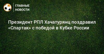 Ашот Хачатурянц - Паоло Ваноль - Президент РПЛ Хачатурянц поздравил «Спартак» с победой в Кубке России - bombardir.ru - Россия