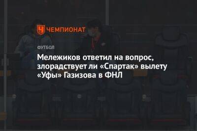 Шамиль Газизов - Евгений Мележиков - Валентина Сивкович - Мележиков ответил на вопрос, злорадствует ли «Спартак» вылету «Уфы» Газизова в ФНЛ - championat.com - Уфа - Оренбург