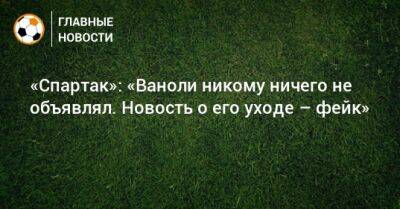 Лука Каттани - Паоло Ваноль - «Спартак»: «Ваноли никому ничего не объявлял. Новость о его уходе – фейк» - bombardir.ru - Россия