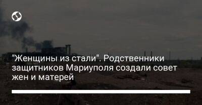 "Женщины из стали". Родственники защитников Мариуполя создали совет жен и матерей - liga.net - Украина - Мариуполь