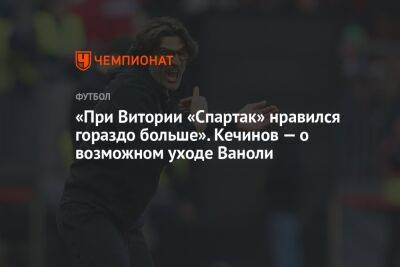 Валерий Кечинов - Паоло Ваноль - «При Витории «Спартак» нравился гораздо больше». Кечинов — о возможном уходе Ваноли - championat.com