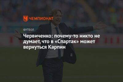 Андрей Червиченко - Валерий Карпин - Паоло Ваноль - Егор Кабак - Червиченко: почему-то никто не думает, что в «Спартак» может вернуться Карпин - championat.com