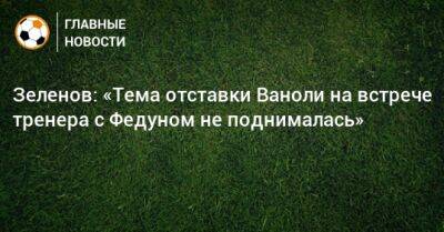 Паоло Ваноль - Зеленов: «Тема отставки Ваноли на встрече тренера с Федуном не поднималась» - bombardir.ru - Англия