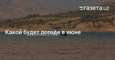 Какой будет погода в июне - gazeta.uz - Узбекистан - Ташкент