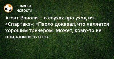 Паоло Ваноль - Агент Ваноли – о слухах про уход из «Спартака»: «Паоло доказал, что является хорошим тренером. Может, кому-то не понравилось это» - bombardir.ru