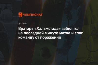 Вратарь «Хальмстада» забил гол на последней минуте матча и спас команду от поражения - championat.com - Швеция