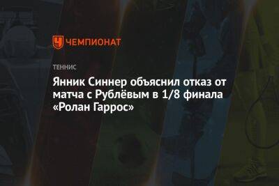 Андрей Рублев - Янник Синнер - Янник Синнер объяснил отказ от матча с Рублёвым в 1/8 финала «Ролан Гаррос» - championat.com - Россия - Франция