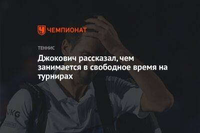 Джокович Новак - Джокович рассказал, чем занимается в свободное время на турнирах - championat.com - США