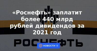«Роснефть» заплатит более 440 млрд рублей дивидендов за 2021 год - smartmoney.one