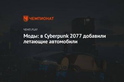 Моды: в Cyberpunk 2077 добавили летающие автомобили - championat.com