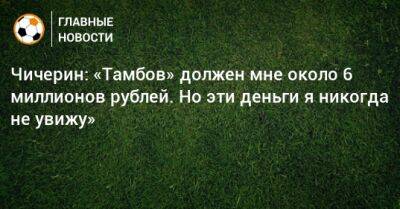 Чичерин: «Тамбов» должен мне около 6 миллионов рублей. Но эти деньги я никогда не увижу» - bombardir.ru - Тамбов