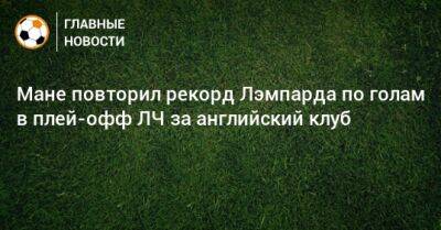 Фрэнк Лэмпард - Мане Садио - Мане повторил рекорд Лэмпарда по голам в плей-офф ЛЧ за английский клуб - bombardir.ru