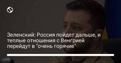 Владимир Зеленский - Зеленский: Россия пойдет дальше, и теплые отношения с Венгрией перейдут в "очень горячие" - liga.net - Россия - Украина - Эстония - Венгрия - Польша - Литва - Латвия