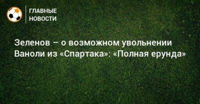 Андрей Талалаев - Михаил Галактионов - Игорь Осинькин - Паоло Ваноль - Зеленов – о возможном увольнении Ваноли из «Спартака»: «Полная ерунда» - bombardir.ru - Россия