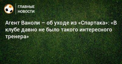 Паоло Ваноль - Агент Ваноли – об уходе из «Спартака»: «В клубе давно не было такого интересного тренера» - bombardir.ru