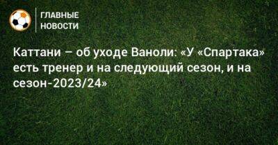 Паоло Ваноль - Каттани – об уходе Ваноли: «У «Спартака» есть тренер и на следующий сезон, и на сезон-2023/24» - bombardir.ru