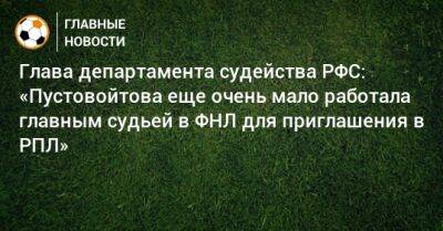 Глава департамента судейства РФС: «Пустовойтова еще очень мало работала главным судьей в ФНЛ для приглашения в РПЛ» - bombardir.ru - Россия