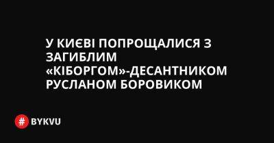 У Києві попрощалися з загиблим «кіборгом»-десантником Русланом Боровиком - bykvu.com - Украина - місто Софія - Ірак