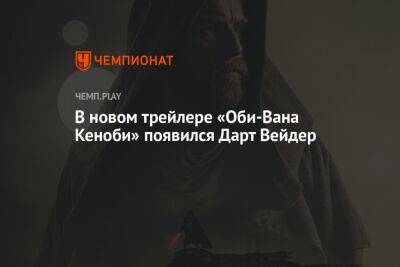 Ван Кеноб - В новом трейлере «Оби-Вана Кеноби» появился Дарт Вейдер - championat.com - Россия