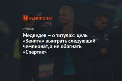 Александр Медведев - Медведев – о титулах: цель «Зенита» выиграть следующий чемпионат, а не обогнать «Спартак» - championat.com - Россия - Санкт-Петербург