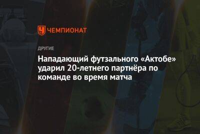 Нападающий футзального «Актобе» ударил 20-летнего партнёра по команде во время матча - championat.com - Казахстан - Актобе