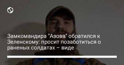 Замкомандира "Азова" обратился к Зеленскому: просит позаботиться о раненых солдатах – виде - liga.net - Россия - Украина - Мариуполь - территория Азовсталь