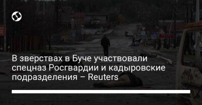 Владимир Путин - Виктор Золотов - В зверствах в Буче участвовали спецназ Росгвардии и кадыровские подразделения – Reuters - liga.net - Украина - Псков - Reuters