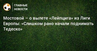 Александр Мостовой - Мостовой – о вылете «Лейпцига» из Лиги Европы: «Слишком рано начали поднимать Тедеско» - bombardir.ru