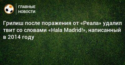 Джон Грилиш - Грилиш после поражения от «Реала» удалил твит со словами «Hala Madrid!», написанный в 2014 году - bombardir.ru - Madrid