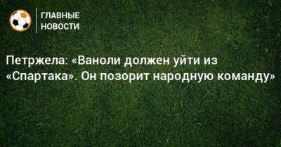 Властимил Петржела - Паоло Ваноль - Петржела: «Ваноли должен уйти из «Спартака». Он позорит народную команду» - bombardir.ru