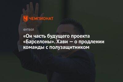 Фабрицио Романо - «Он часть будущего проекта «Барселоны». Хави — о продлении команды с полузащитником - championat.com - Италия
