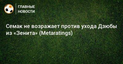 Артем Дзюбы - Сергей Семак - Семак не возражает против ухода Дзюбы из «Зенита» (Metaratings) - bombardir.ru