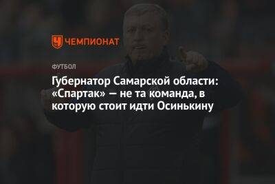 Дмитрий Азаров - Игорь Осинькин - Губернатор Самарской области: «Спартак» — не та команда, в которую стоит идти Осинькину - championat.com - Москва - Россия - Самарская обл.