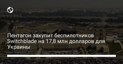 Пентагон закупит беспилотников Switchblade на 17,8 млн долларов для Украины - liga.net - США - Украина