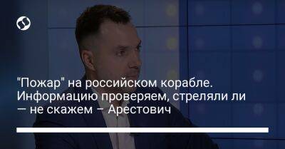 Алексей Арестович - "Пожар" на российском корабле. Информацию проверяем, стреляли ли — не скажем – Арестович - liga.net - Украина