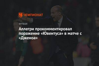 Аллегри прокомментировал поражение «Ювентуса» в матче с «Дженоа» - championat.com - Италия