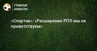 Леонид Федун - «Спартак»: «Расширение РПЛ мы не приветствуем» - bombardir.ru