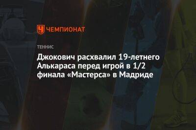 Джокович Новак - Рафаэль Надаль - Карлос Алькарас - Джокович расхвалил 19-летнего Алькараса перед игрой в 1/2 финала «Мастерса» в Мадриде - championat.com - Сербия - Мадрид