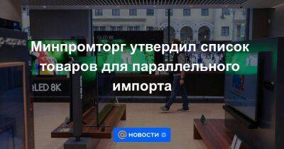 Минпромторг утвердил список товаров для параллельного импорта - smartmoney.one - Россия