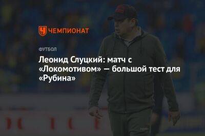 Леонид Слуцкий - Леонид Слуцкий: матч с «Локомотивом» — большой тест для «Рубина» - championat.com - Россия - Казань - Слуцк