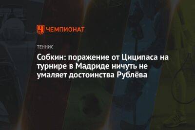 Стефанос Циципас - Андрей Рублев - Борис Собкин - Валентина Сивкович - Собкин: поражение от Циципаса на турнире в Мадриде ничуть не умаляет достоинства Рублёва - championat.com - Россия - Мадрид