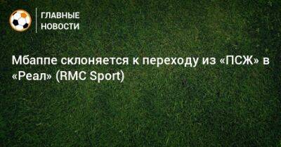 Мбаппе склоняется к переходу из «ПСЖ» в «Реал» (RMC Sport) - bombardir.ru