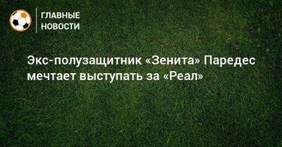 Леандро Паредес - Экс-полузащитник «Зенита» Паредес мечтает выступать за «Реал» - bombardir.ru - Мадрид