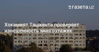 Хокимият Ташкента проверяет изношенность многоэтажек - gazeta.uz - Узбекистан - Ташкент