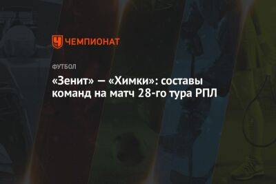 Юри Алберто - «Зенит» — «Химки»: составы команд на матч 28-го тура РПЛ - championat.com - Санкт-Петербург - Сочи