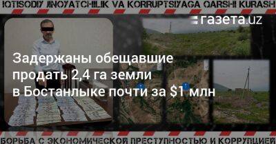 Задержаны обещавшие продать 2,4 га земли в Бостанлыке почти за $1 млн - gazeta.uz - Узбекистан - Ташкент - Ташкентская обл. - район Бостанлыкский