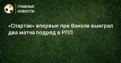 Паоло Ваноль - «Спартак» впервые при Ваноли выиграл два матча подряд в РПЛ - bombardir.ru - Россия