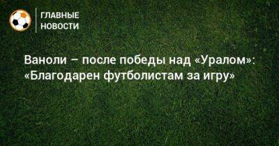 Паоло Ваноль - Ваноли – после победы над «Уралом»: «Благодарен футболистам за игру» - bombardir.ru