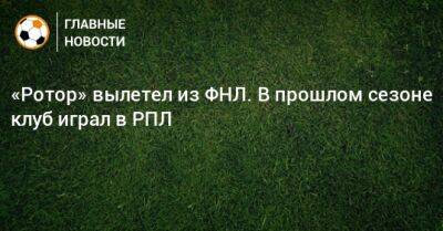 «Ротор» вылетел из ФНЛ. В прошлом сезоне клуб играл в РПЛ - bombardir.ru - Волгоград